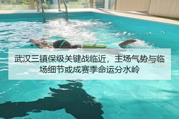 武汉三镇保级关键战临近，主场气势与临场细节或成赛季命运分水岭